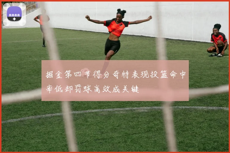 掘金第四节得分奇特表现投篮命中率低却罚球高效成关键
