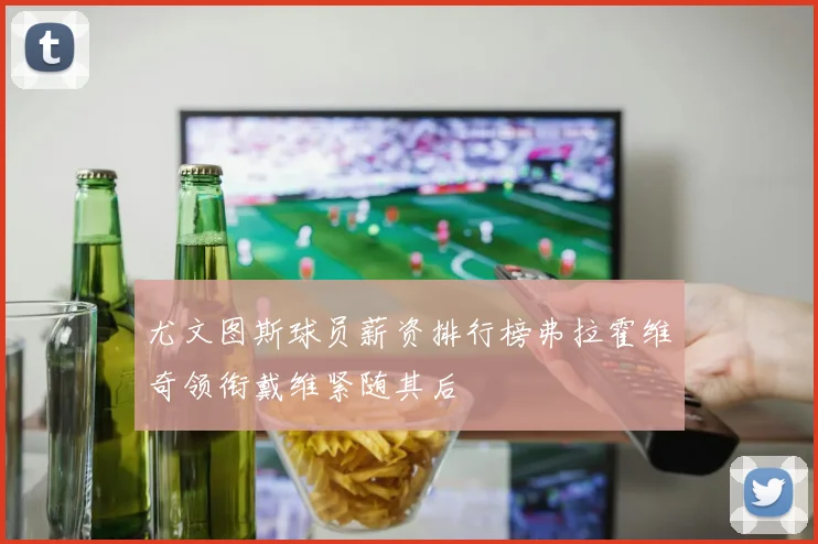 尤文图斯球员薪资排行榜弗拉霍维奇领衔戴维紧随其后
