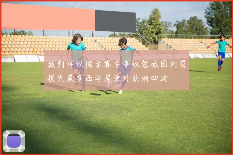 裁判评议揭示赛季争议蓉城因判罚损失最多西海岸意外获利四次