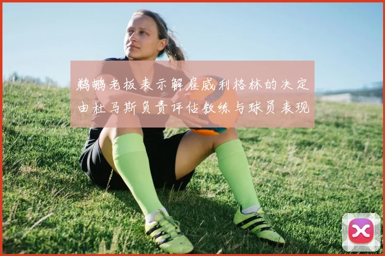 鹈鹕老板表示解雇威利格林的决定由杜马斯负责评估教练与球员表现