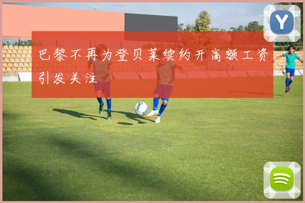 巴黎不再为登贝莱续约开高额工资引发关注