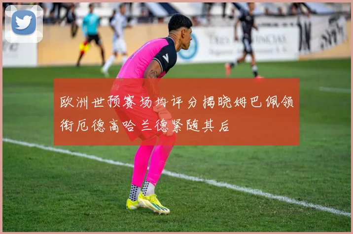 欧洲世预赛场均评分揭晓姆巴佩领衔厄德高哈兰德紧随其后
