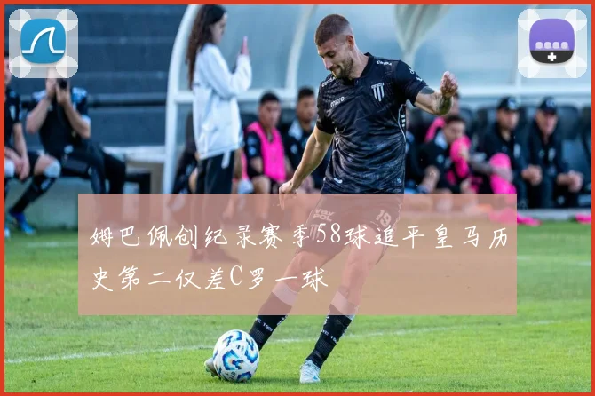 姆巴佩创纪录赛季58球追平皇马历史第二仅差C罗一球