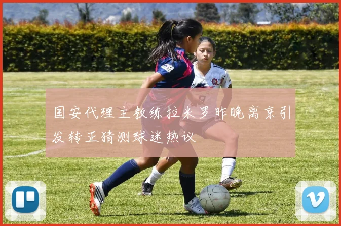 国安代理主教练拉米罗昨晚离京引发转正猜测球迷热议