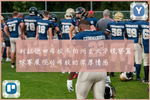 利拉德回母校韦伯州立大学视察篮球赛展现对母校的深厚情感