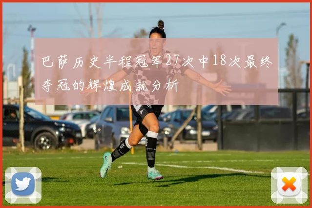 巴萨历史半程冠军27次中18次最终夺冠的辉煌成就分析