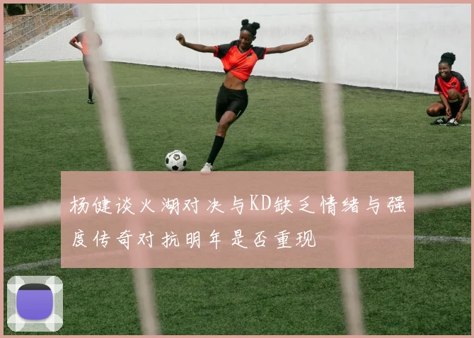 杨健谈火湖对决与KD缺乏情绪与强度传奇对抗明年是否重现