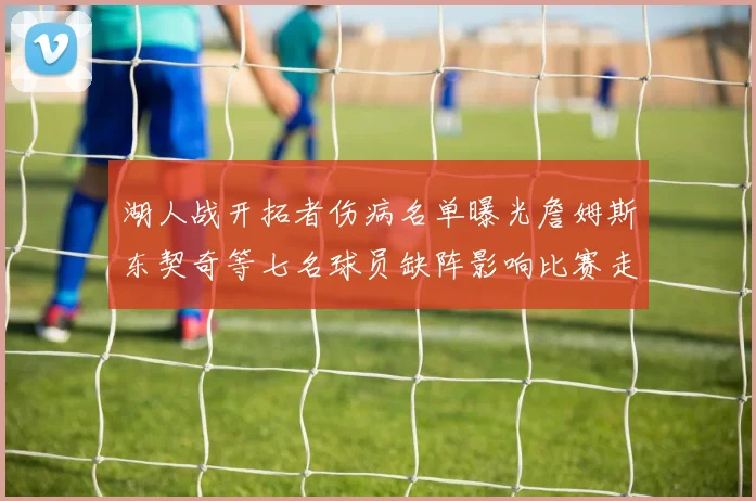 湖人战开拓者伤病名单曝光詹姆斯东契奇等七名球员缺阵影响比赛走势