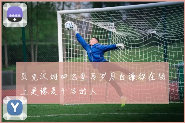 贝克汉姆回忆皇马岁月自谦称在场上更像是干活的人