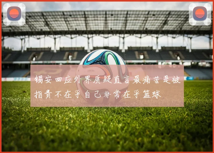 锡安回应外界质疑直言最痛苦是被指责不在乎自己非常在乎篮球