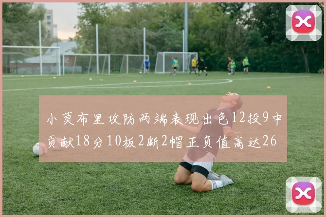 小莫布里攻防两端表现出色12投9中贡献18分10板2断2帽正负值高达26