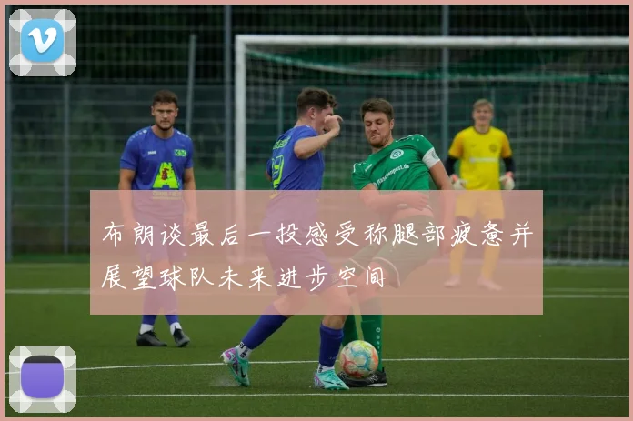 布朗谈最后一投感受称腿部疲惫并展望球队未来进步空间