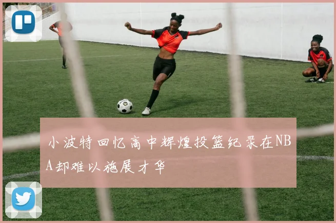 小波特回忆高中辉煌投篮纪录在NBA却难以施展才华