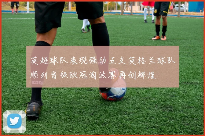 英超球队表现强劲五支英格兰球队顺利晋级欧冠淘汰赛再创辉煌