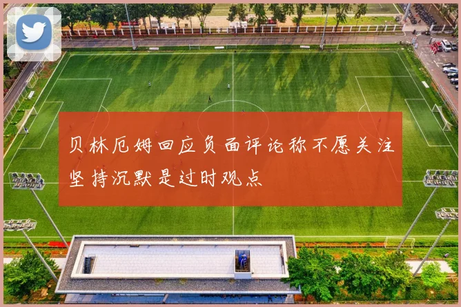 贝林厄姆回应负面评论称不愿关注坚持沉默是过时观点