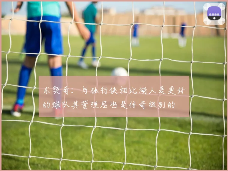 东契奇：与独行侠相比湖人是更好的球队其管理层也是传奇级别的