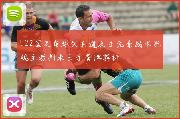 U22国足角球失利遭反击无奈战术犯规主裁判未出示黄牌解析