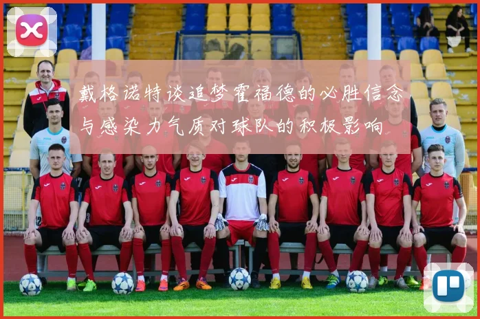 戴格诺特谈追梦霍福德的必胜信念与感染力气质对球队的积极影响