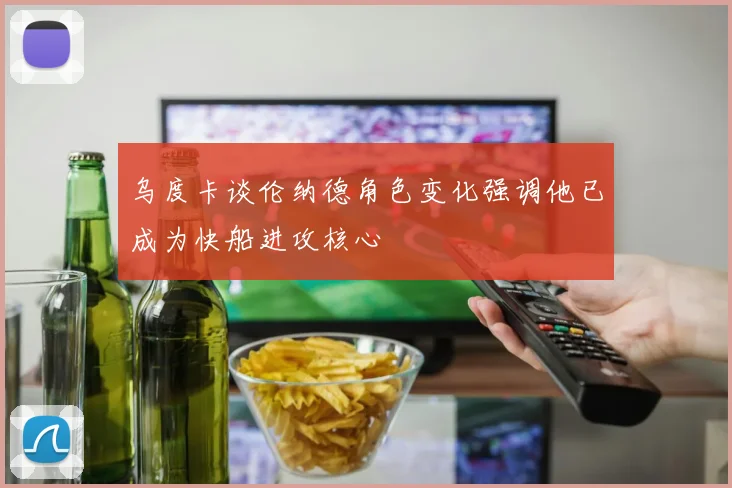 乌度卡谈伦纳德角色变化强调他已成为快船进攻核心