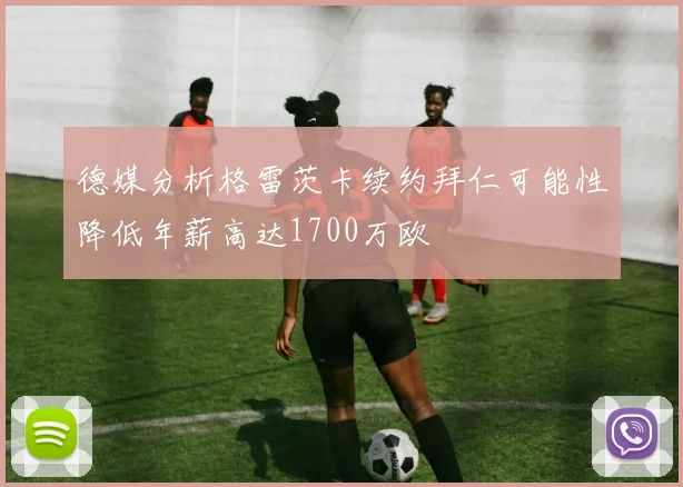 德媒分析格雷茨卡续约拜仁可能性降低年薪高达1700万欧
