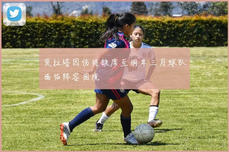 莫拉塔因伤将缺席至明年三月球队面临阵容困境
