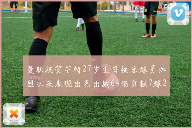 曼联祝贺芒特27岁生日快乐球员加盟以来表现出色出战64场贡献7球2助