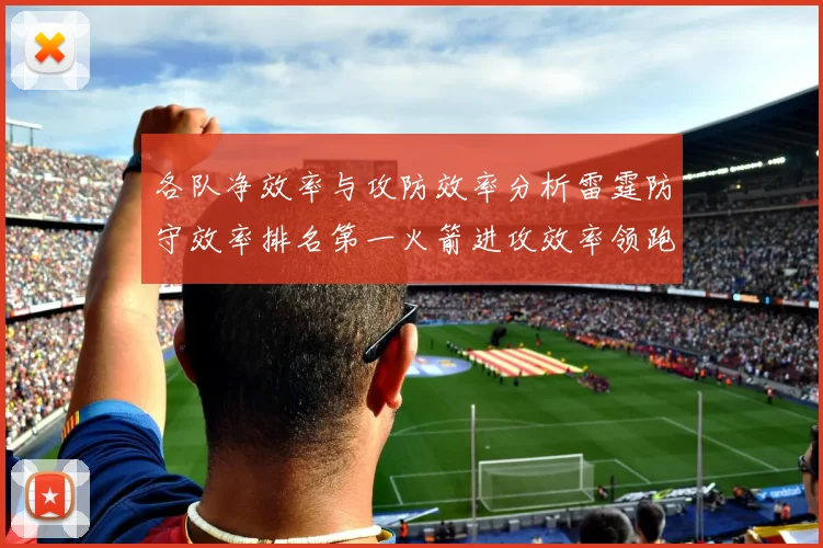 各队净效率与攻防效率分析雷霆防守效率排名第一火箭进攻效率领跑联盟