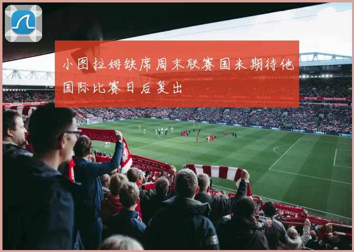 小图拉姆缺席周末联赛国米期待他国际比赛日后复出