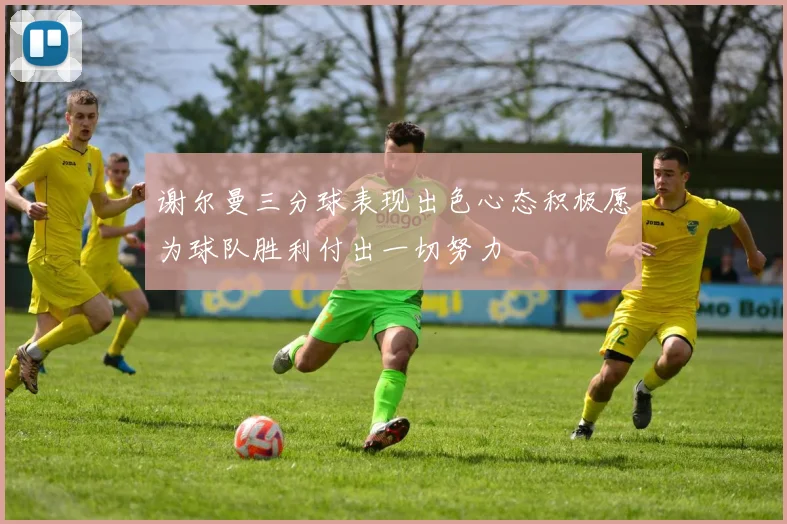 谢尔曼三分球表现出色心态积极愿为球队胜利付出一切努力