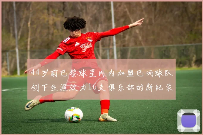 44岁前巴黎球星内内加盟巴丙球队创下生涯效力16支俱乐部的新纪录