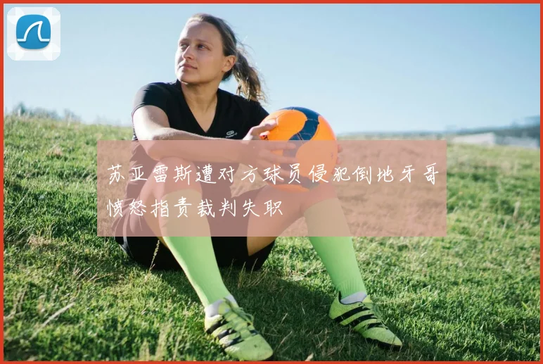 苏亚雷斯遭对方球员侵犯倒地牙哥愤怒指责裁判失职