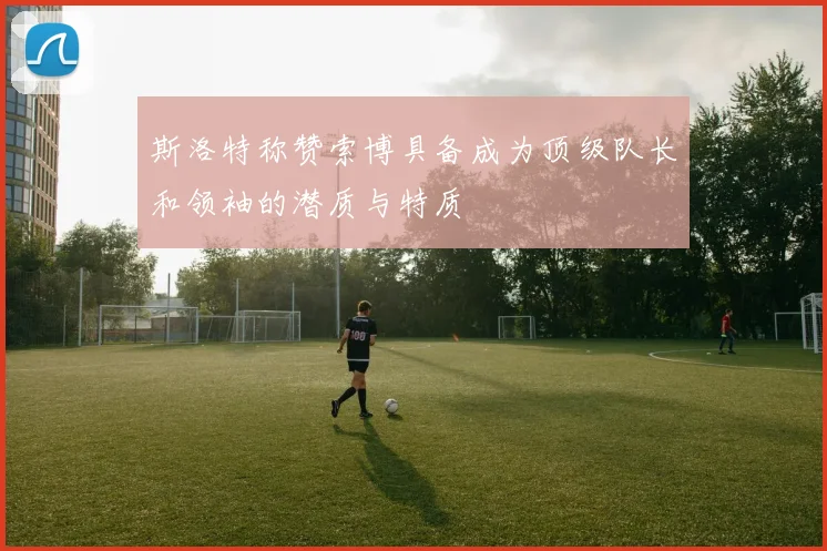 斯洛特称赞索博具备成为顶级队长和领袖的潜质与特质