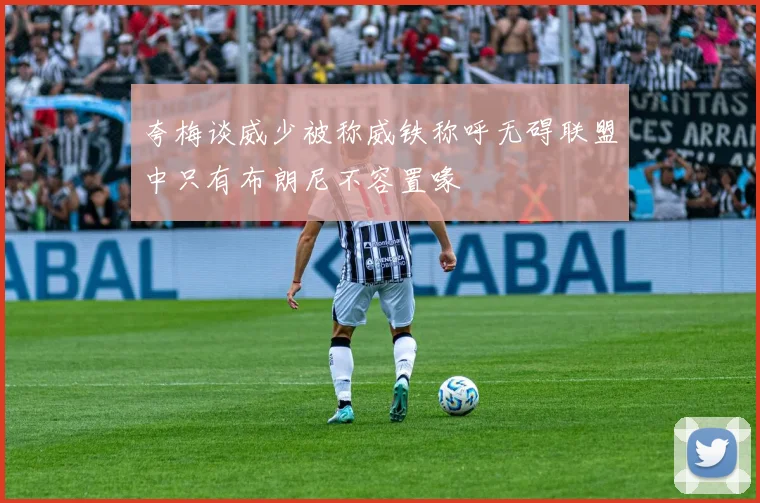 夸梅谈威少被称威铁称呼无碍联盟中只有布朗尼不容置喙