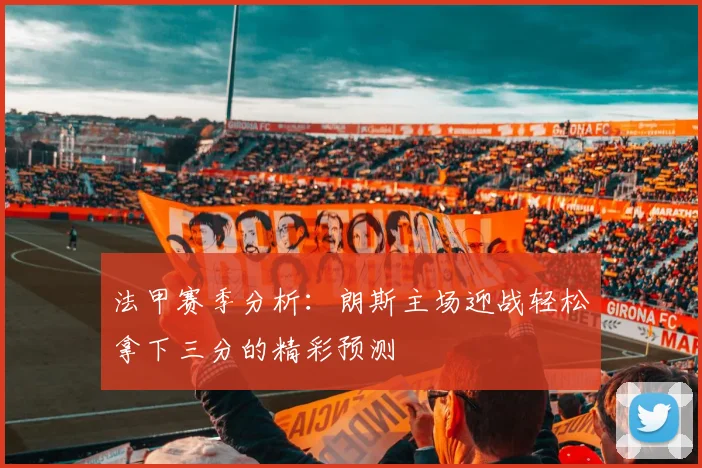 法甲赛季分析：朗斯主场迎战轻松拿下三分的精彩预测