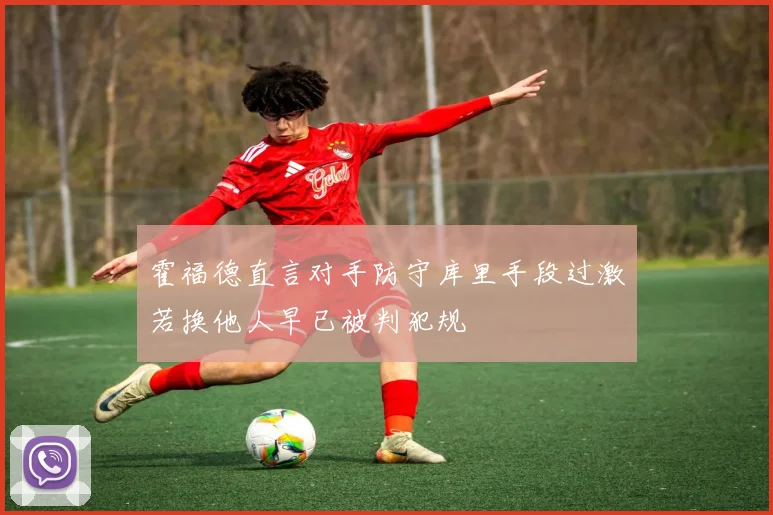 霍福德直言对手防守库里手段过激若换他人早已被判犯规