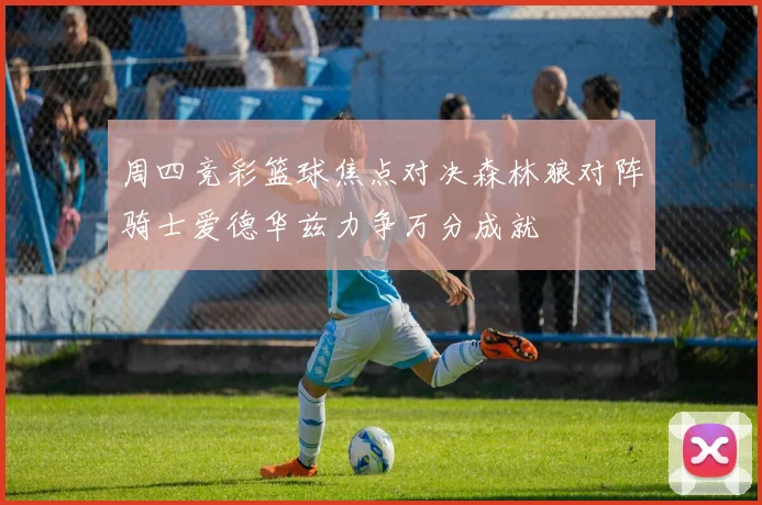 周四竞彩篮球焦点对决森林狼对阵骑士爱德华兹力争万分成就
