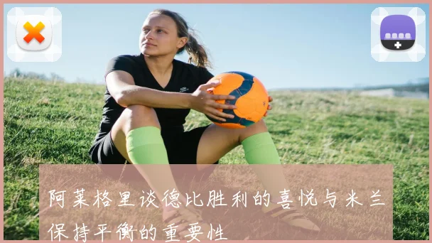 阿莱格里谈德比胜利的喜悦与米兰保持平衡的重要性