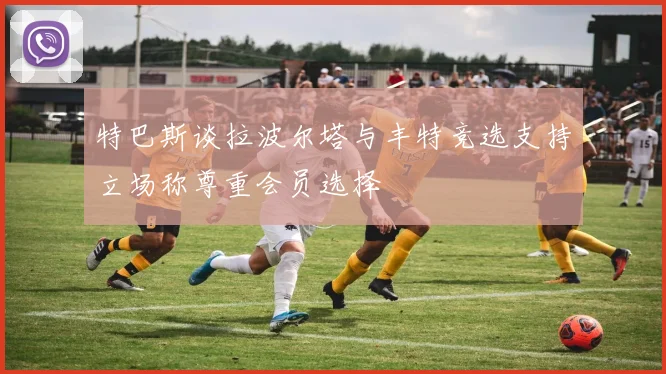 特巴斯谈拉波尔塔与丰特竞选支持立场称尊重会员选择