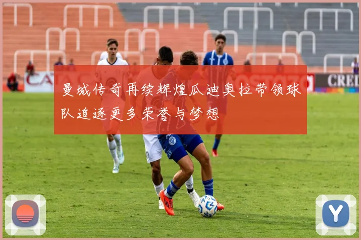 曼城传奇再续辉煌瓜迪奥拉带领球队追逐更多荣誉与梦想