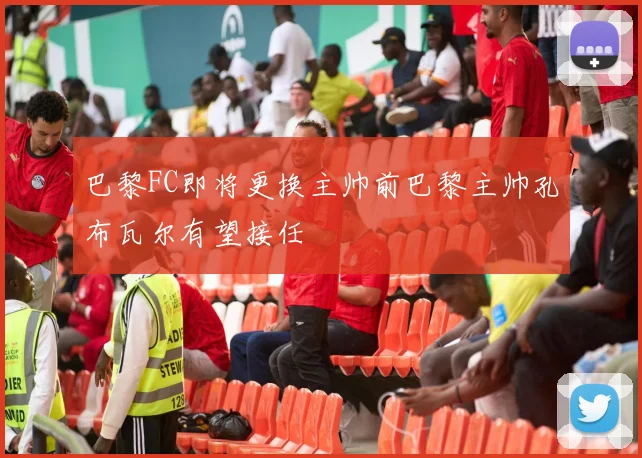 巴黎FC即将更换主帅前巴黎主帅孔布瓦尔有望接任