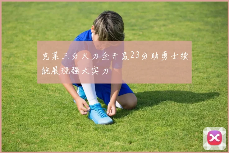 克莱三分火力全开轰23分助勇士续航展现强大实力