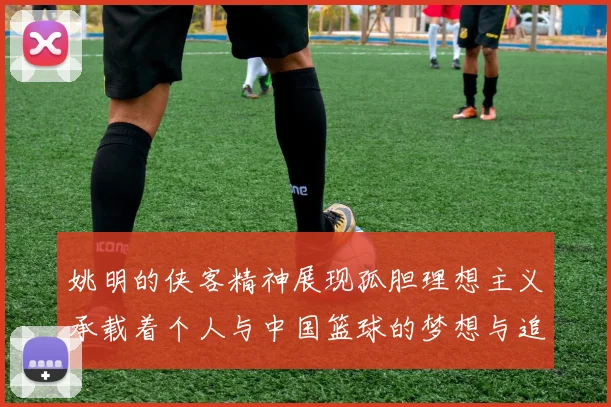 姚明的侠客精神展现孤胆理想主义承载着个人与中国篮球的梦想与追求