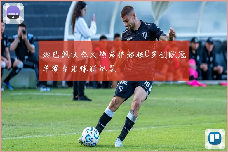 姆巴佩状态火热或将超越C罗创欧冠单赛季进球新纪录