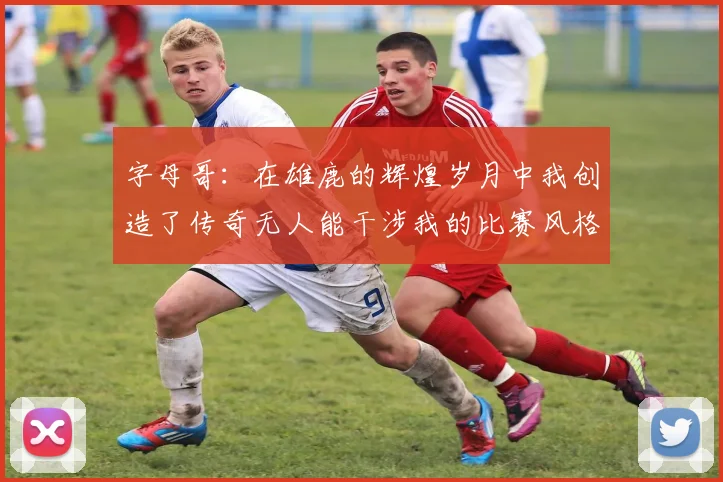 字母哥：在雄鹿的辉煌岁月中我创造了传奇无人能干涉我的比赛风格