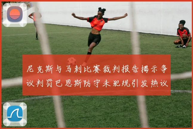 尼克斯与马刺比赛裁判报告揭示争议判罚巴恩斯防守未犯规引发热议