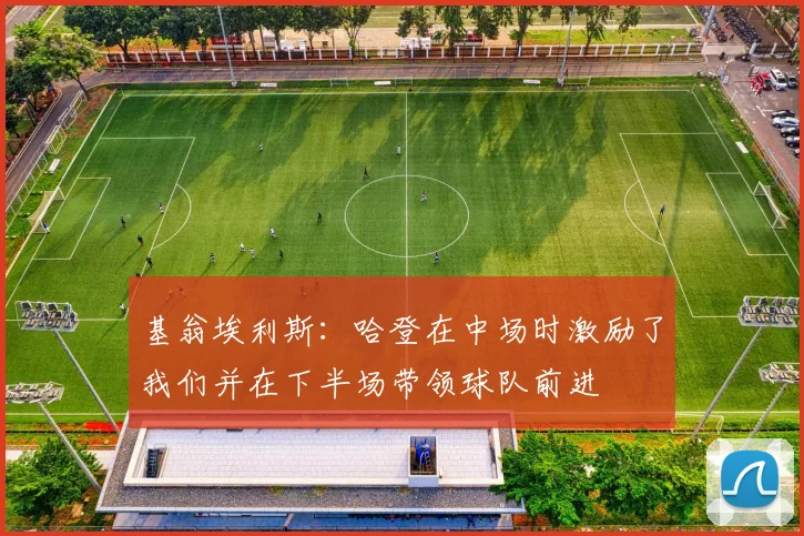 基翁埃利斯：哈登在中场时激励了我们并在下半场带领球队前进