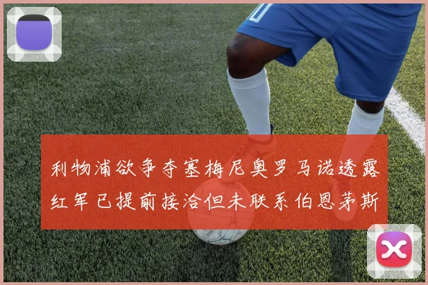 利物浦欲争夺塞梅尼奥罗马诺透露红军已提前接洽但未联系伯恩茅斯