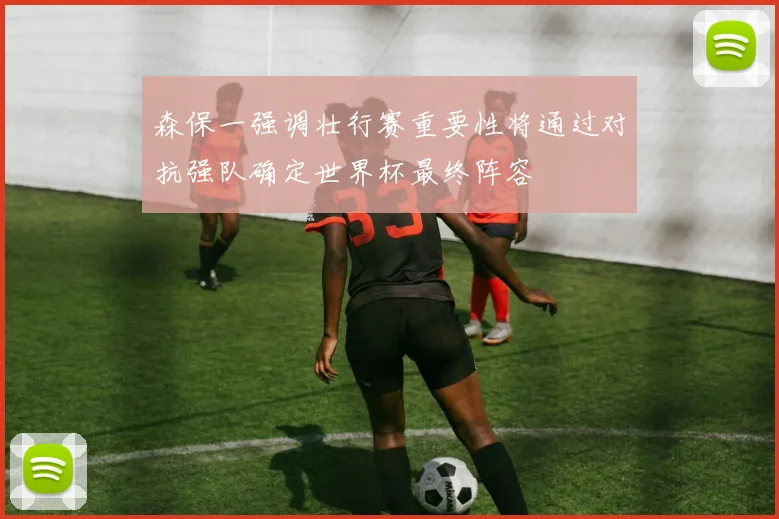 森保一强调壮行赛重要性将通过对抗强队确定世界杯最终阵容