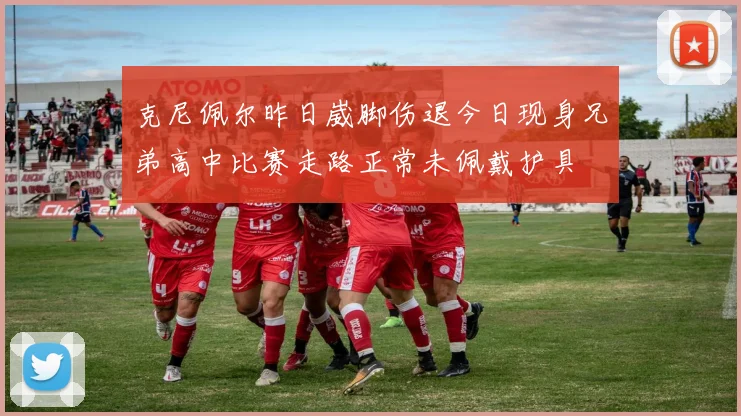 克尼佩尔昨日崴脚伤退今日现身兄弟高中比赛走路正常未佩戴护具