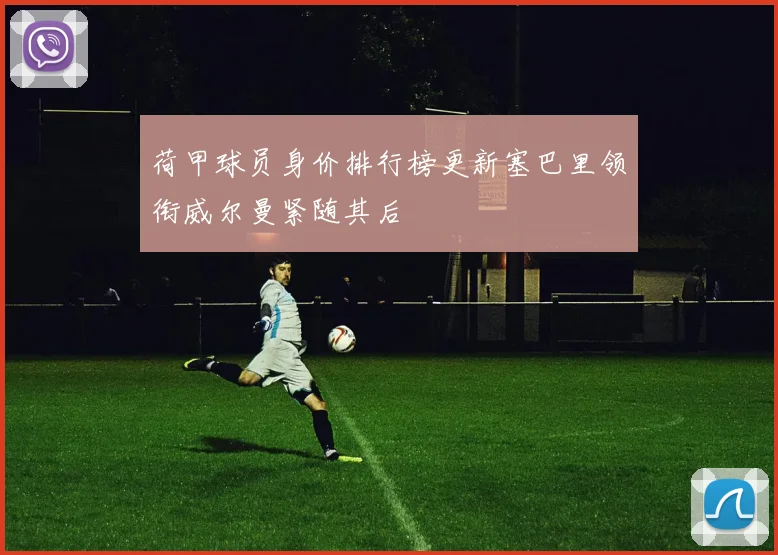 荷甲球员身价排行榜更新塞巴里领衔威尔曼紧随其后